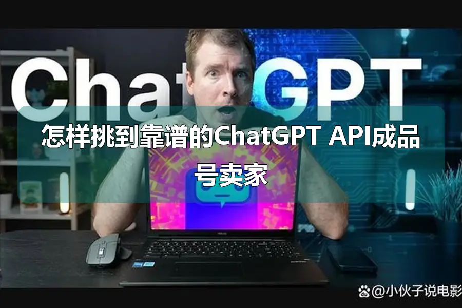 怎样挑到靠谱的ChatGPT API成品号卖家